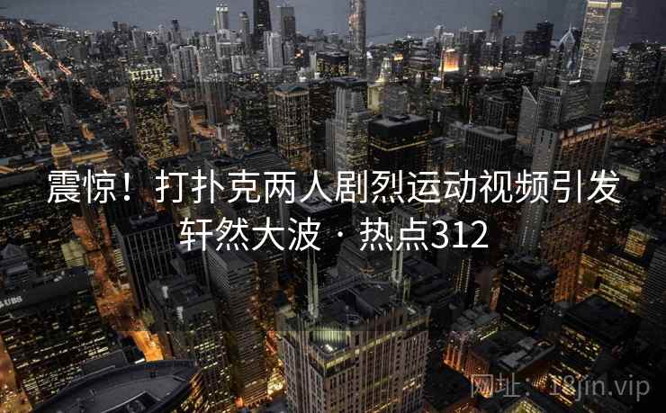 震惊！打扑克两人剧烈运动视频引发轩然大波 · 热点312