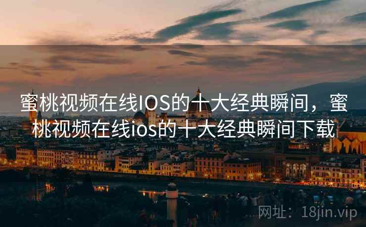 蜜桃视频在线IOS的十大经典瞬间,蜜桃视频在线ios的十大经典瞬间下载 蜜桃视频在线IOS的十大经典瞬间,蜜桃视频在线ios的十大经典瞬间下载