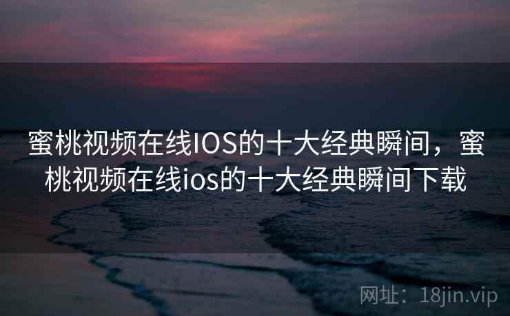 蜜桃视频在线IOS的十大经典瞬间,蜜桃视频在线ios的十大经典瞬间下载 蜜桃视频在线IOS的十大经典瞬间,蜜桃视频在线ios的十大经典瞬间下载