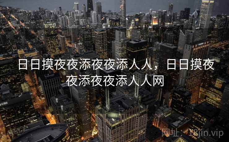 日日摸夜夜添夜夜添人人，日日摸夜夜添夜夜添人人网