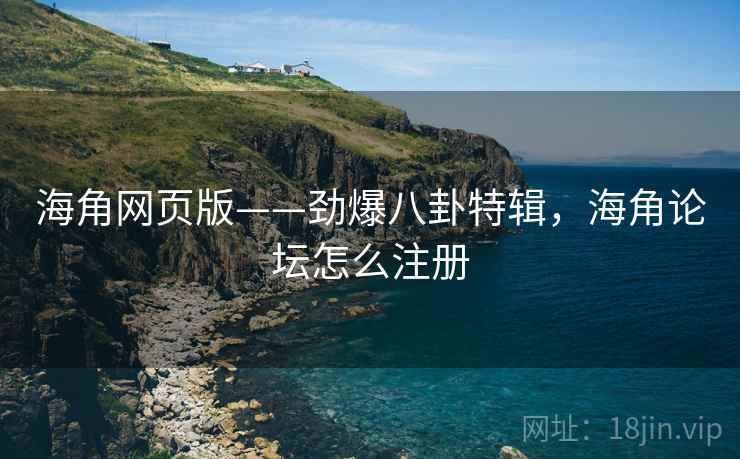 海角网页版——劲爆八卦特辑,海角论坛怎么注册 海角网页版——劲爆八卦特辑,海角论坛怎么注册