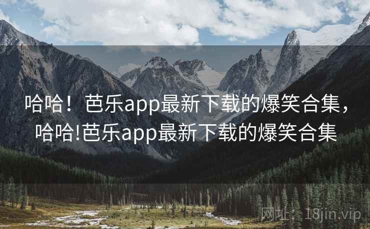 哈哈!芭乐app最新下载的爆笑合集,哈哈!芭乐app最新下载的爆笑合集 哈哈!芭乐app最新下载的爆笑合集,哈哈!芭乐app最新下载的爆笑合集