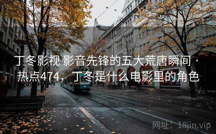 丁冬影视 影音先锋的五大荒唐瞬间 · 热点474，丁冬是什么电影里的角色