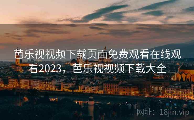 芭乐视视频下载页面免费观看在线观看2023，芭乐视视频下载大全