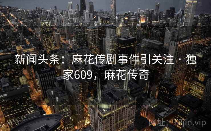 新闻头条：麻花传剧事件引关注 · 独家609，麻花传奇