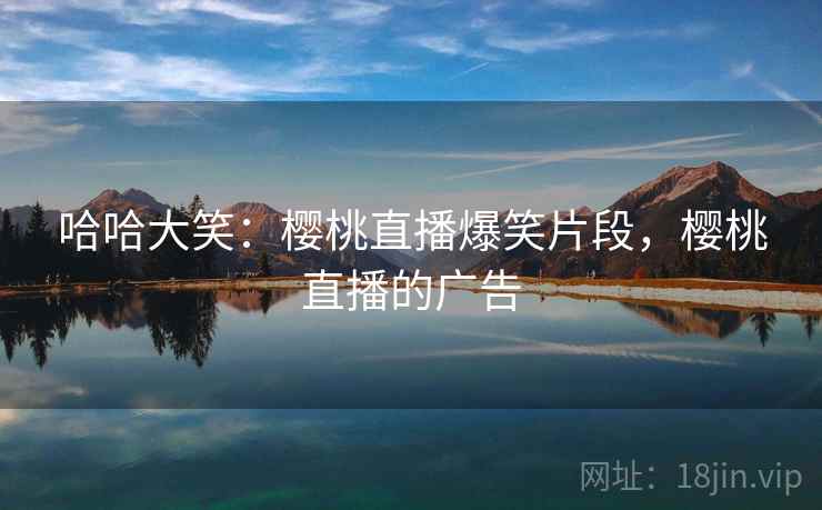 哈哈大笑:樱桃直播爆笑片段,樱桃直播的广告 哈哈大笑:樱桃直播爆笑片段,樱桃直播的广告