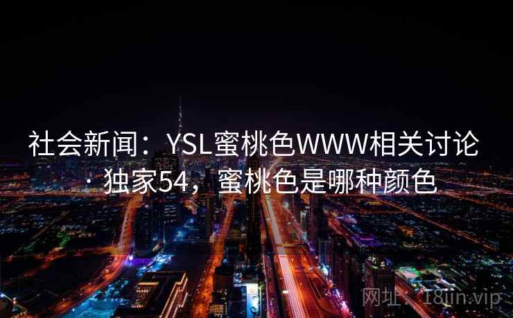 社会新闻:YSL蜜桃色WWW相关讨论 · 独家54,蜜桃色是哪种颜色 社会新闻:YSL蜜桃色WWW相关讨论 · 独家54,蜜桃色是哪种颜色
