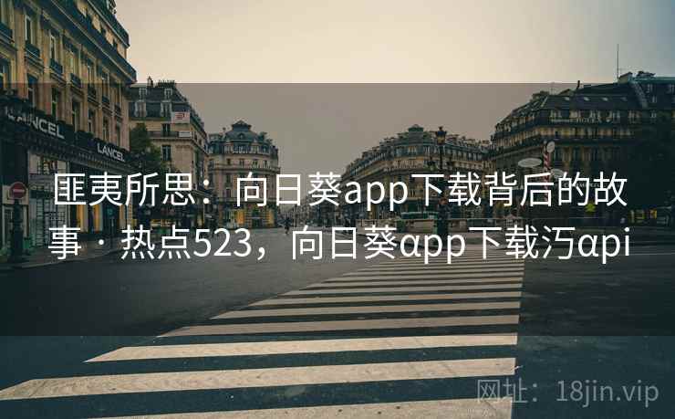 匪夷所思：向日葵app下载背后的故事 · 热点523，向日葵αpp下载汅αpi