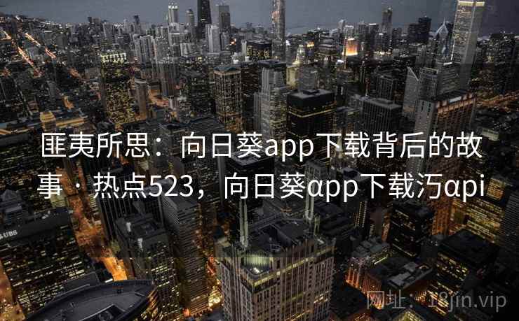 匪夷所思：向日葵app下载背后的故事 · 热点523，向日葵αpp下载汅αpi
