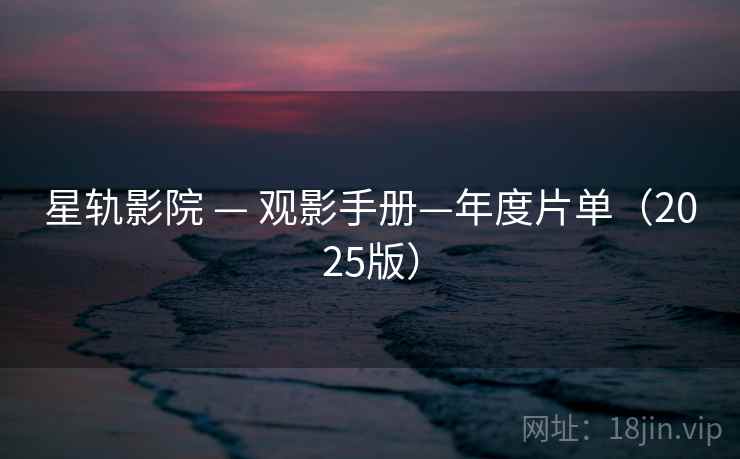 星轨影院 — 观影手册—年度片单（2025版）