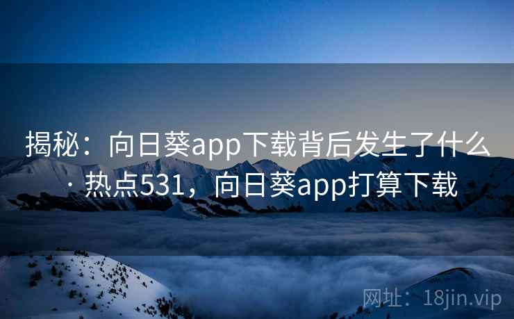 揭秘：向日葵app下载背后发生了什么 · 热点531，向日葵app打算下载
