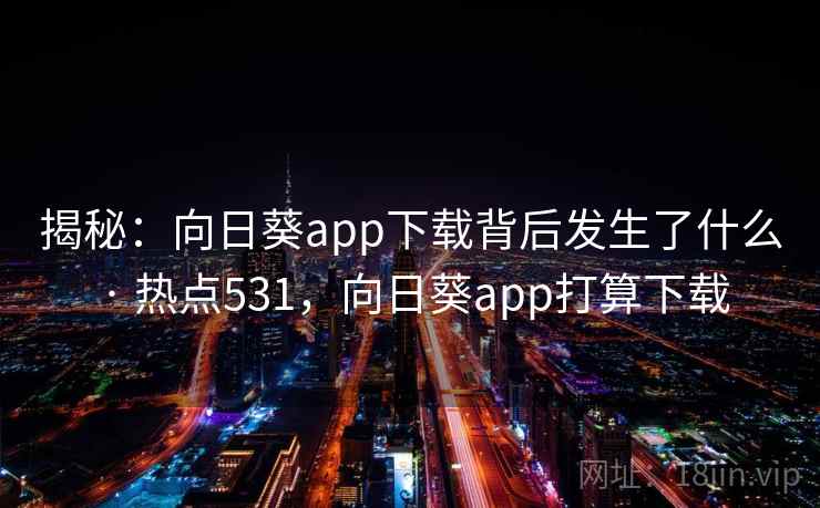 揭秘：向日葵app下载背后发生了什么 · 热点531，向日葵app打算下载