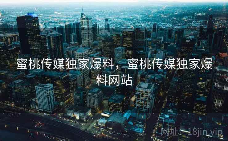 蜜桃传媒独家爆料，蜜桃传媒独家爆料网站