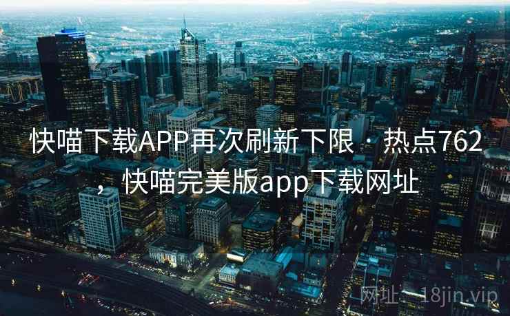 快喵下载APP再次刷新下限 · 热点762，快喵完美版app下载网址