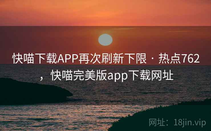 快喵下载APP再次刷新下限 · 热点762，快喵完美版app下载网址