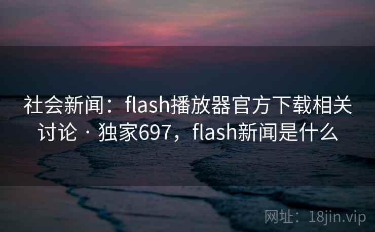 社会新闻：flash播放器官方下载相关讨论 · 独家697，flash新闻是什么