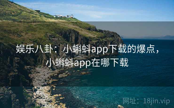 娱乐八卦：小蝌蚪app下载的爆点，小蝌蚪app在哪下载