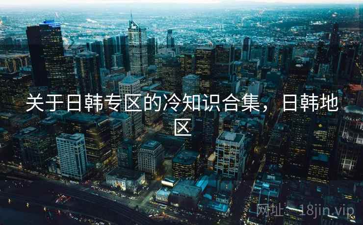 关于日韩专区的冷知识合集，日韩地区