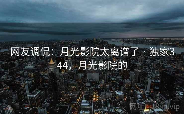 网友调侃:月光影院太离谱了 · 独家344,月光影院的 网友调侃:月光影院太离谱了 · 独家344,月光影院的