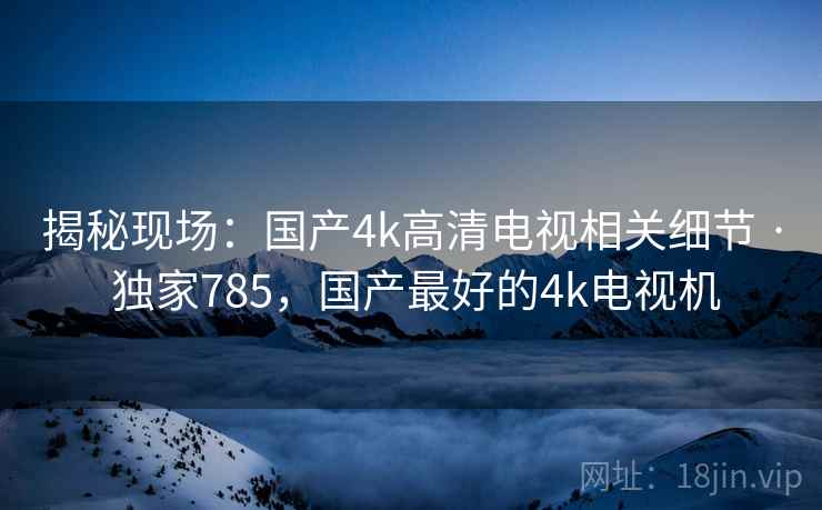 揭秘现场：国产4k高清电视相关细节 · 独家785，国产最好的4k电视机