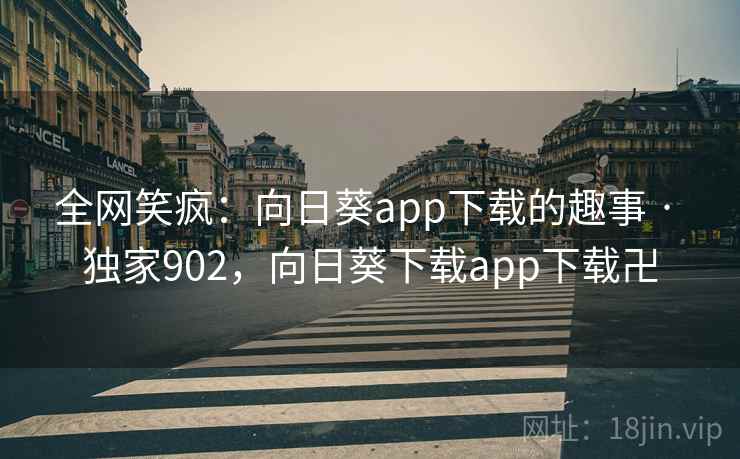 全网笑疯：向日葵app下载的趣事 · 独家902，向日葵下载app下载卍