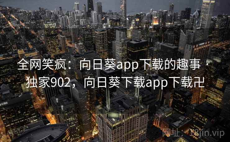 全网笑疯：向日葵app下载的趣事 · 独家902，向日葵下载app下载卍