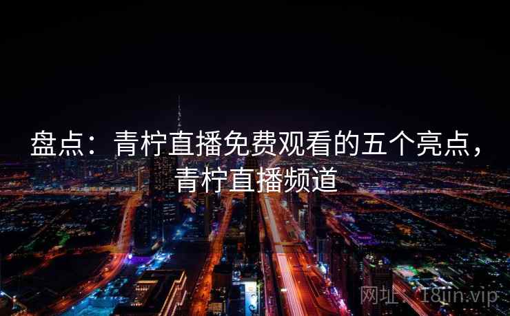 盘点：青柠直播免费观看的五个亮点，青柠直播频道