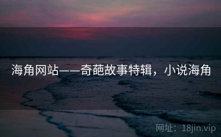 海角网站——奇葩故事特辑,小说海角 海角网站——奇葩故事特辑,小说海角