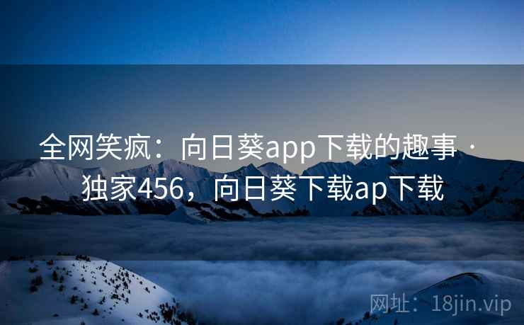 全网笑疯:向日葵app下载的趣事 · 独家456,向日葵下载ap下载 全网笑疯:向日葵app下载的趣事 · 独家456,向日葵下载ap下载