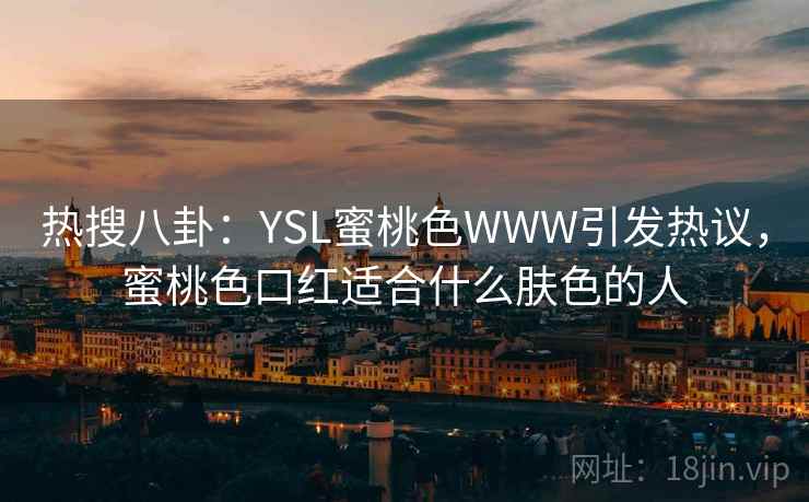 热搜八卦：YSL蜜桃色WWW引发热议，蜜桃色口红适合什么肤色的人