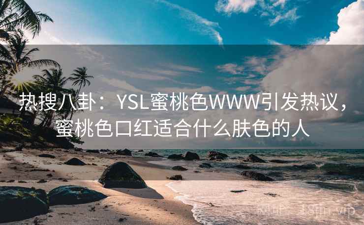 热搜八卦：YSL蜜桃色WWW引发热议，蜜桃色口红适合什么肤色的人