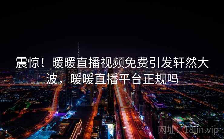 震惊！暖暖直播视频免费引发轩然大波，暖暖直播平台正规吗