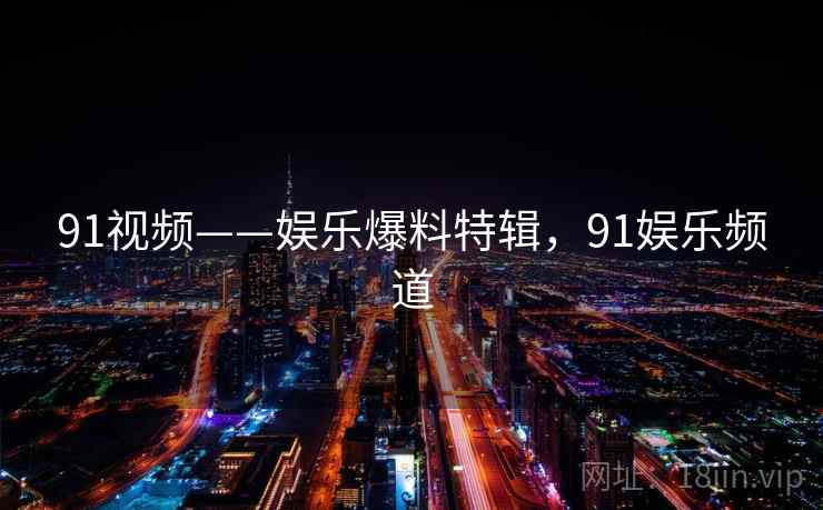 91视频——娱乐爆料特辑,91娱乐频道 91视频——娱乐爆料特辑,91娱乐频道