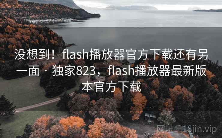 没想到!flash播放器官方下载还有另一面 · 独家823,flash播放器最新版本官方下载 没想到!flash播放器官方下载还有另一面 · 独家823,flash播放器最新版本官方下载