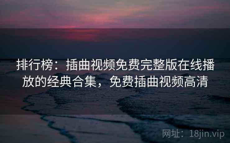 排行榜：插曲视频免费完整版在线播放的经典合集，免费插曲视频高清