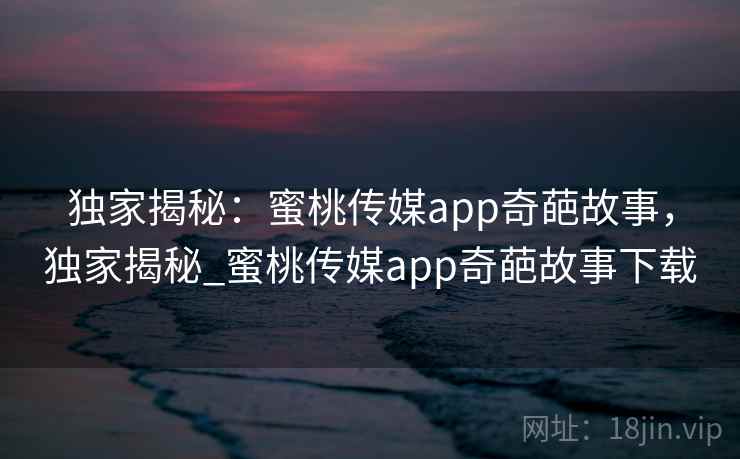 独家揭秘：蜜桃传媒app奇葩故事，独家揭秘_蜜桃传媒app奇葩故事下载