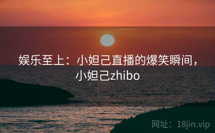 娱乐至上：小妲己直播的爆笑瞬间，小妲己zhibo