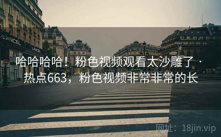 哈哈哈哈！粉色视频观看太沙雕了 · 热点663，粉色视频非常非常的长