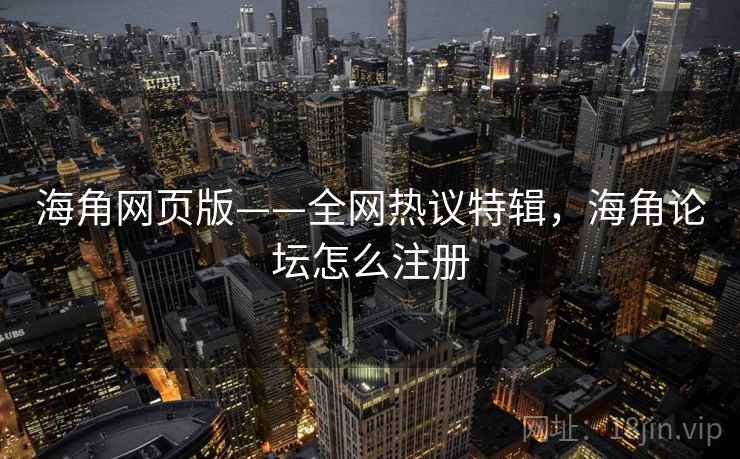 海角网页版——全网热议特辑,海角论坛怎么注册 海角网页版——全网热议特辑,海角论坛怎么注册
