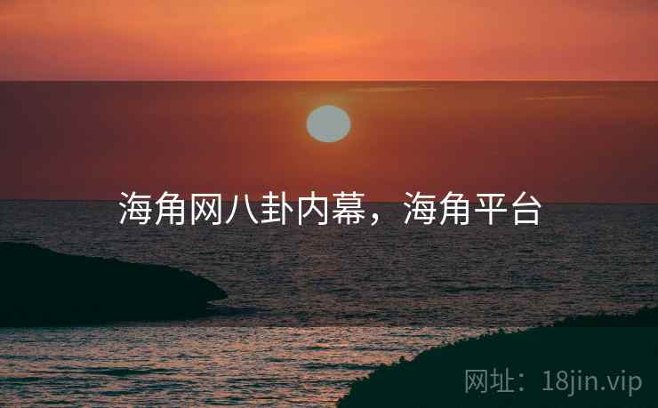 海角网八卦内幕，海角平台
