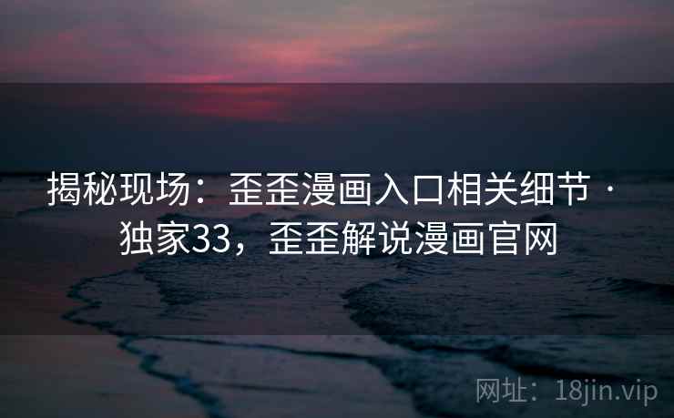 揭秘现场：歪歪漫画入口相关细节 · 独家33，歪歪解说漫画官网