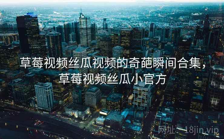 草莓视频丝瓜视频的奇葩瞬间合集,草莓视频丝瓜小官方 草莓视频丝瓜视频的奇葩瞬间合集,草莓视频丝瓜小官方