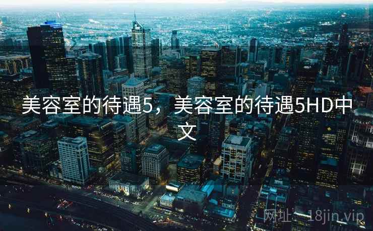美容室的待遇5,美容室的待遇5HD中文 美容室的待遇5,美容室的待遇5HD中文