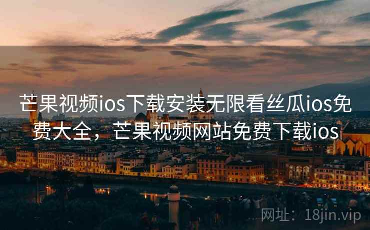 芒果视频ios下载安装无限看丝瓜ios免费大全，芒果视频网站免费下载ios