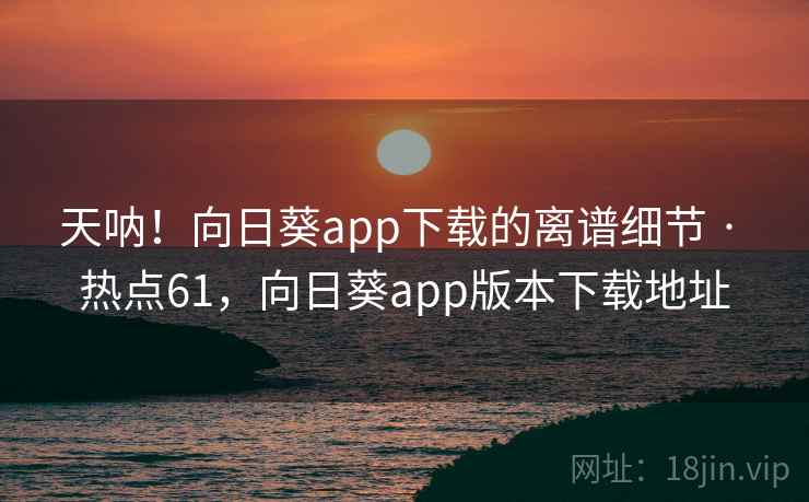 天呐！向日葵app下载的离谱细节 · 热点61，向日葵app版本下载地址