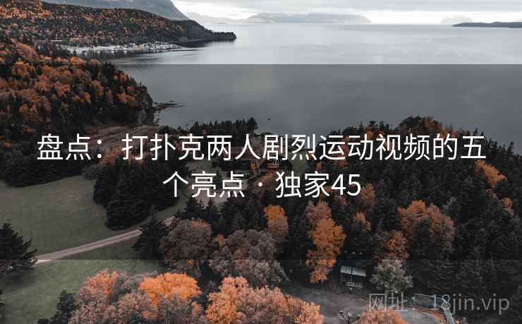 盘点：打扑克两人剧烈运动视频的五个亮点 · 独家45