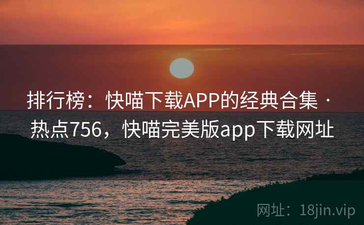 排行榜：快喵下载APP的经典合集 · 热点756，快喵完美版app下载网址