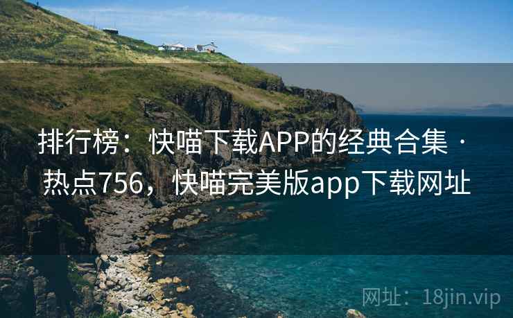 排行榜：快喵下载APP的经典合集 · 热点756，快喵完美版app下载网址
