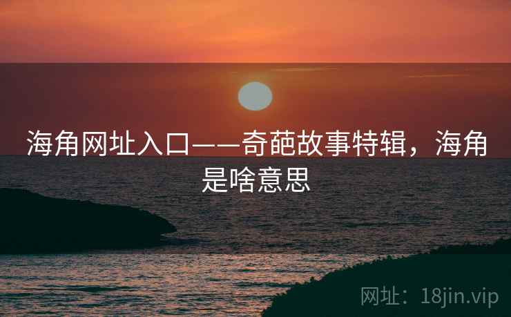 海角网址入口——奇葩故事特辑,海角是啥意思 海角网址入口——奇葩故事特辑,海角是啥意思