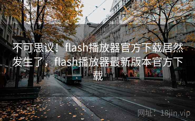 不可思议！flash播放器官方下载居然发生了，flash播放器最新版本官方下载